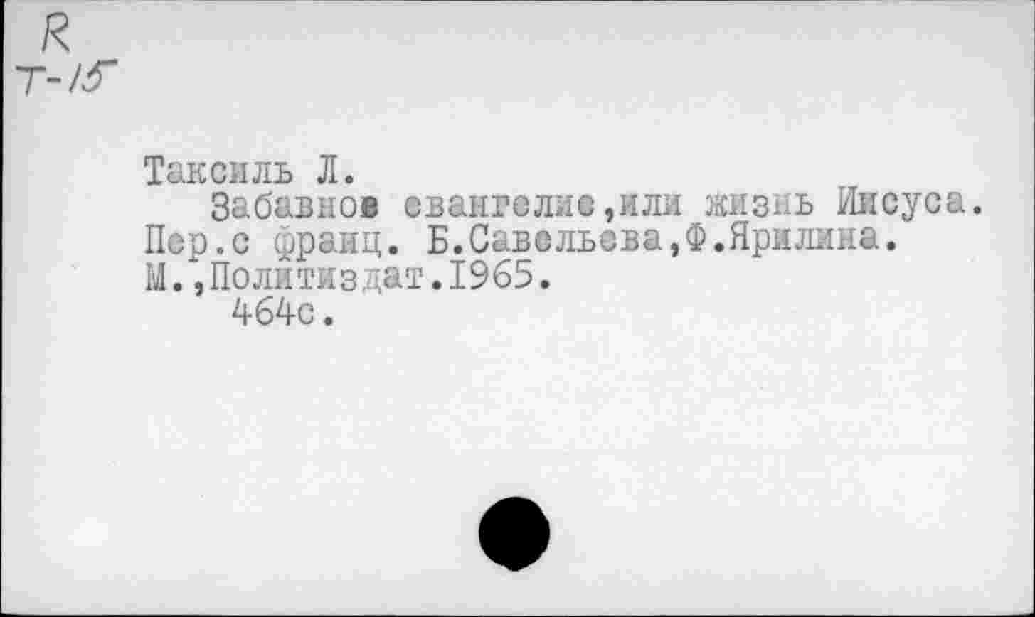 ﻿Таксмль Л.
Забавное евангелие,или жизнь Иисуса.
Пер.с франц. Б.Савельсва,Ф.Ярилина.
М. , Поли ти з д ат. 1965.
464с.